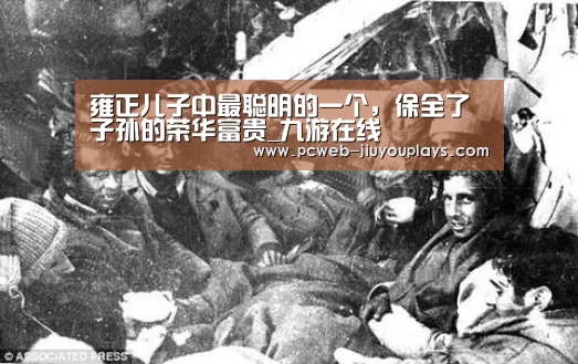 雍正儿子中最聪明的一个,保全了子孙的荣华富贵_九游在线(图4) 九游官方网站
